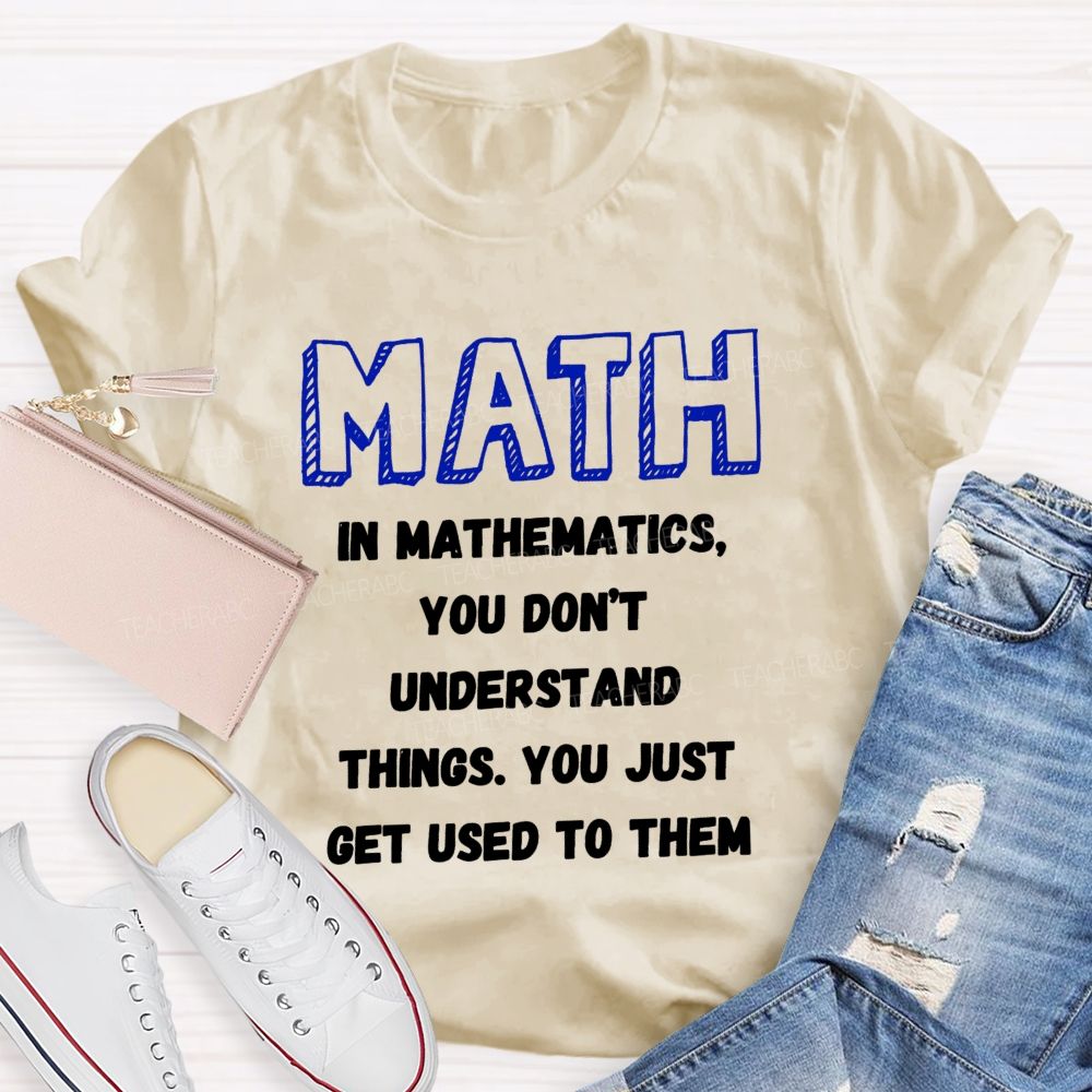 In Mathematics You Don't Understand Things You Just Get Used To Them Teacher T-shirt