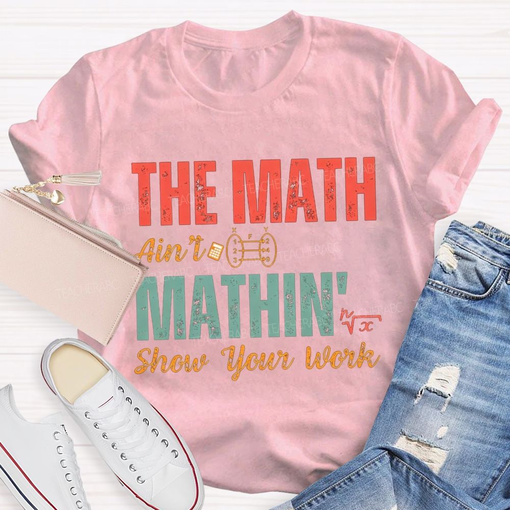 The Math Ain'T Mathin' Show Your Work Math Teacher T-shirt