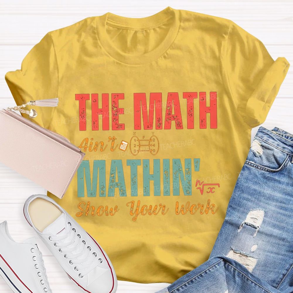 The Math Ain'T Mathin' Show Your Work Math Teacher T-shirt