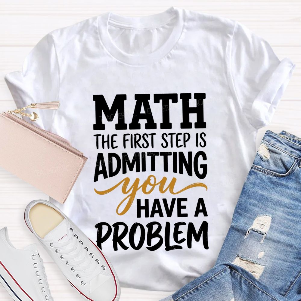 Math The First Step Is Admitting You Have A Problem Teacher T-shirt
