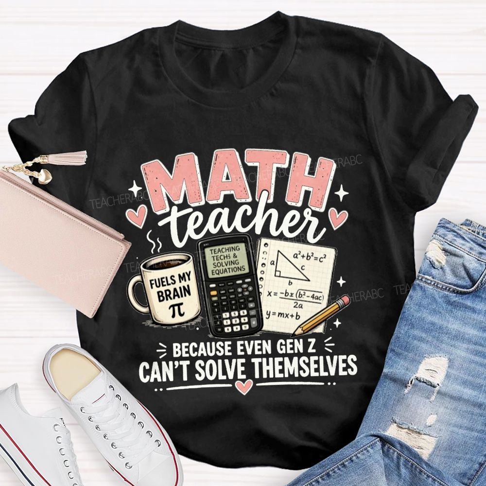 Math Teacher Because Even Gen Z Can't Solve Themselves Teacher T-shirt
