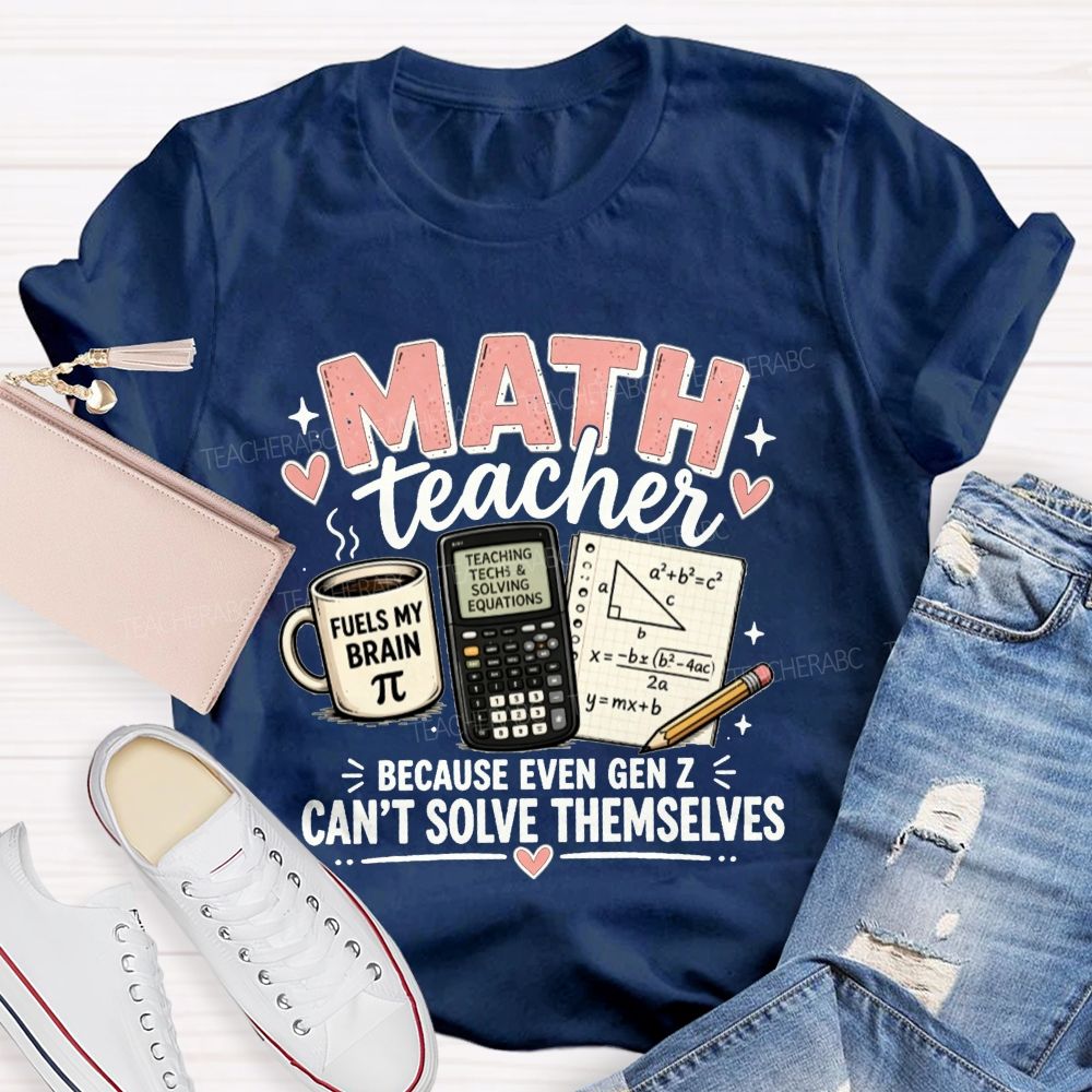 Math Teacher Because Even Gen Z Can't Solve Themselves Teacher T-shirt