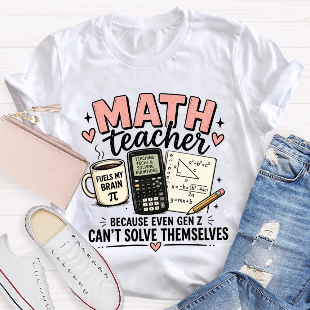 Math Teacher Because Even Gen Z Can't Solve Themselves Teacher T-shirt