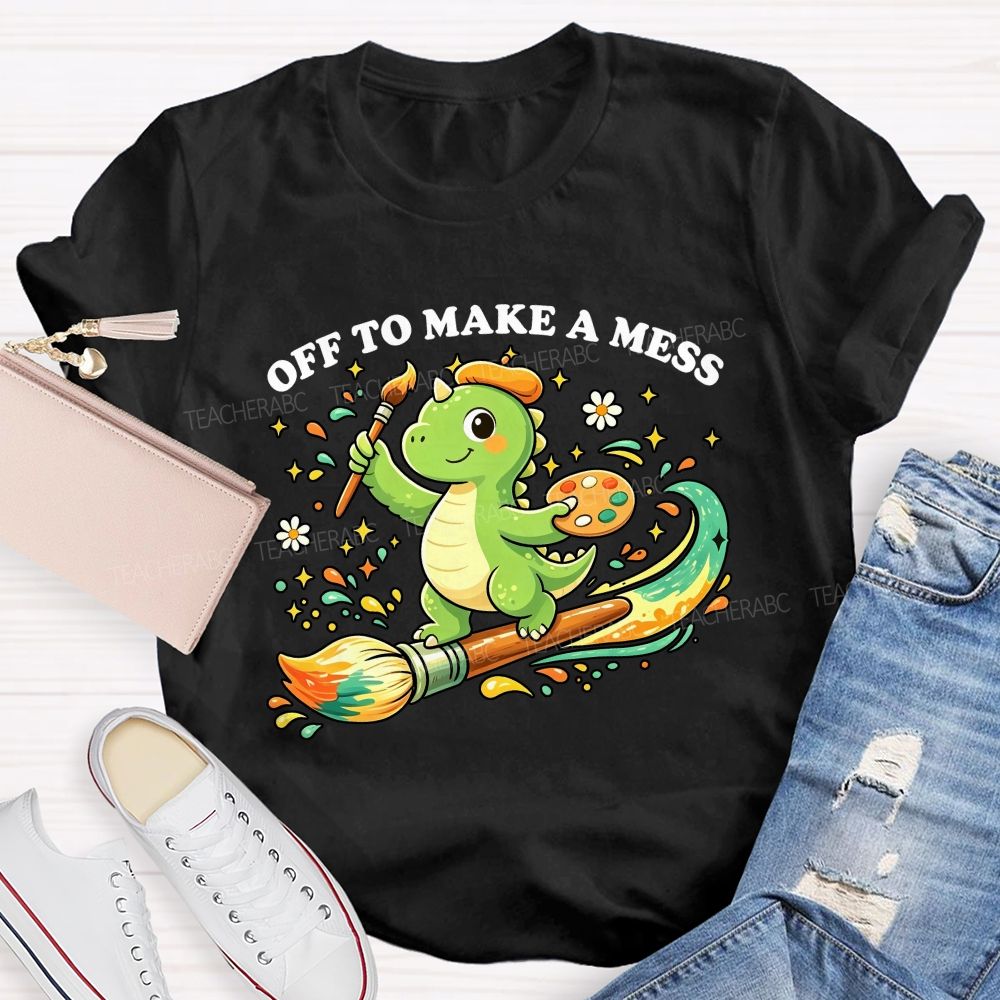 Off To Make A Mess Art Teacher T-shirt