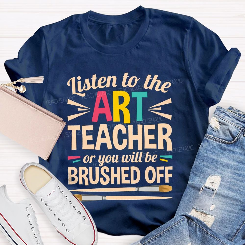 Listen To The Art Teacher Or You Will Be Brushed Off Teacher T-shirt