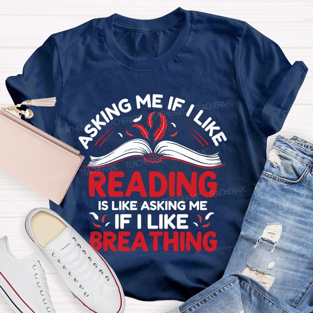 Asking Me If I Like Reading Is Like Asking Me If I Like Breathing Teacher T-shirt