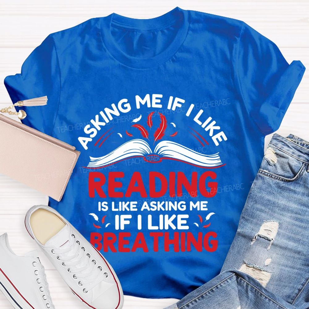 Asking Me If I Like Reading Is Like Asking Me If I Like Breathing Teacher T-shirt