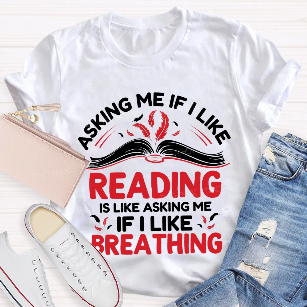 Asking Me If I Like Reading Is Like Asking Me If I Like Breathing Teacher T-shirt