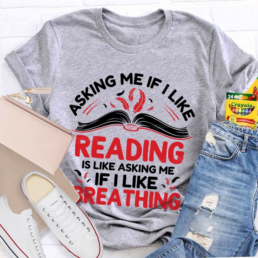 Asking Me If I Like Reading Is Like Asking Me If I Like Breathing Teacher T-shirt