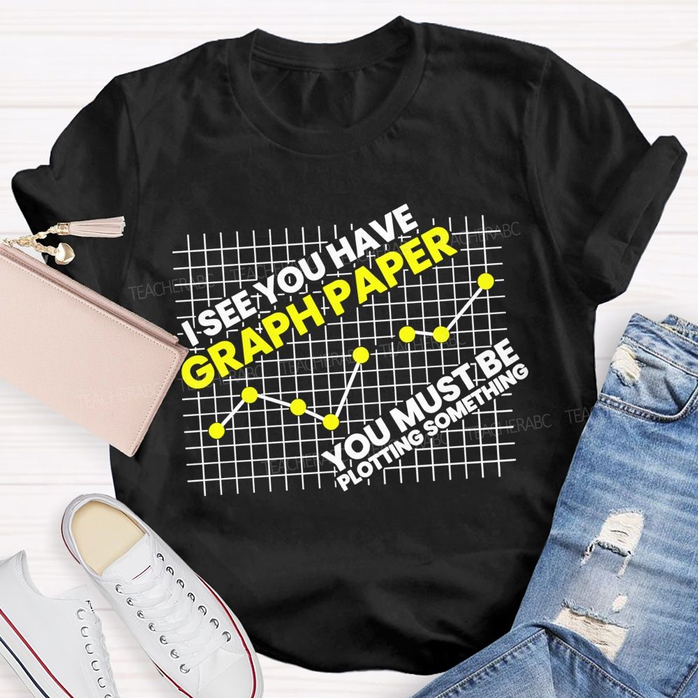 I See You Have Graph Paper You Must Be Plotting Something Teacher T-shirt