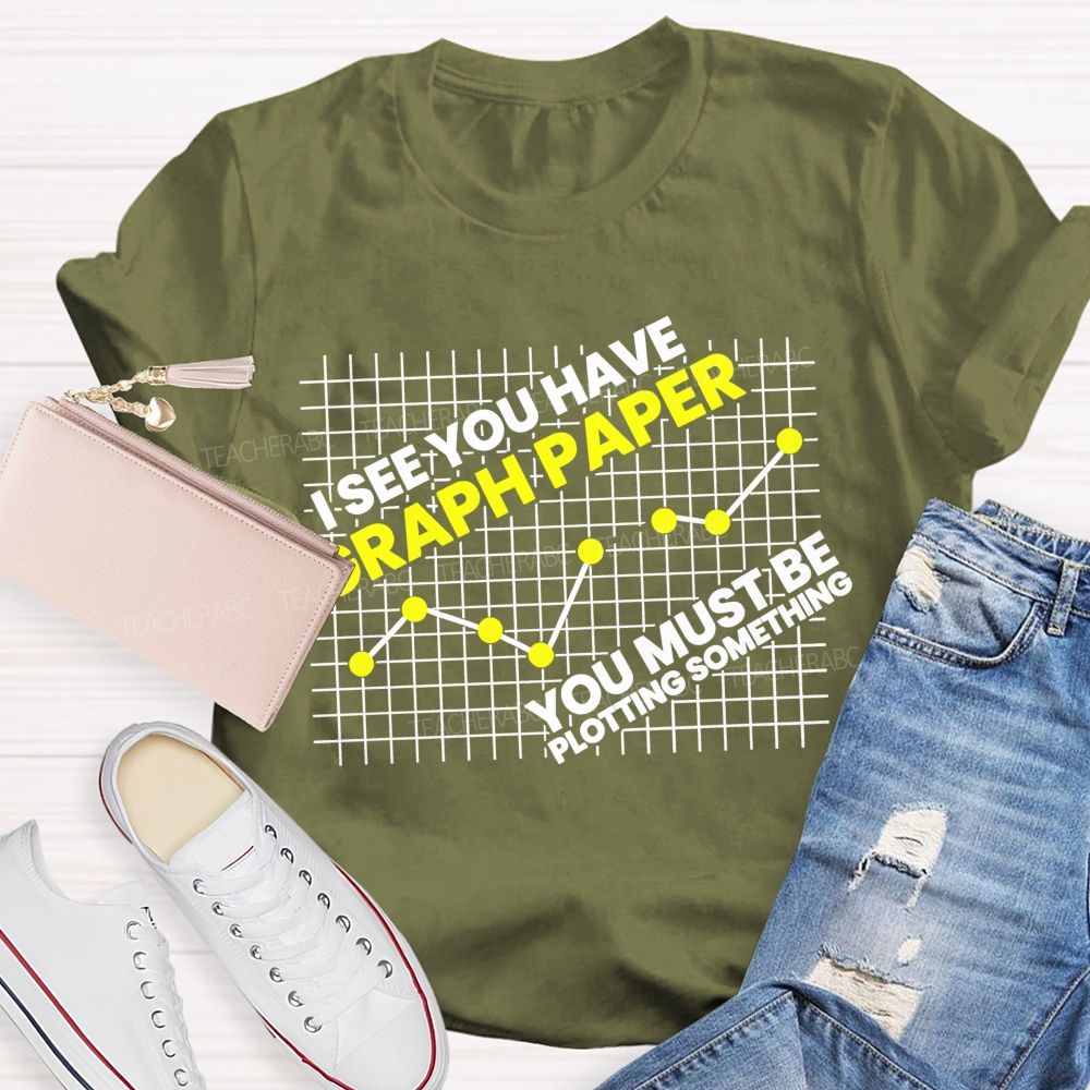 I See You Have Graph Paper You Must Be Plotting Something Teacher T-shirt