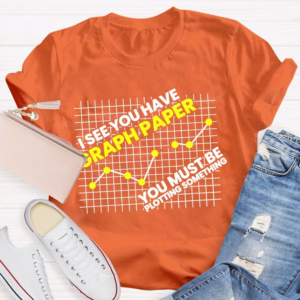 I See You Have Graph Paper You Must Be Plotting Something Teacher T-shirt