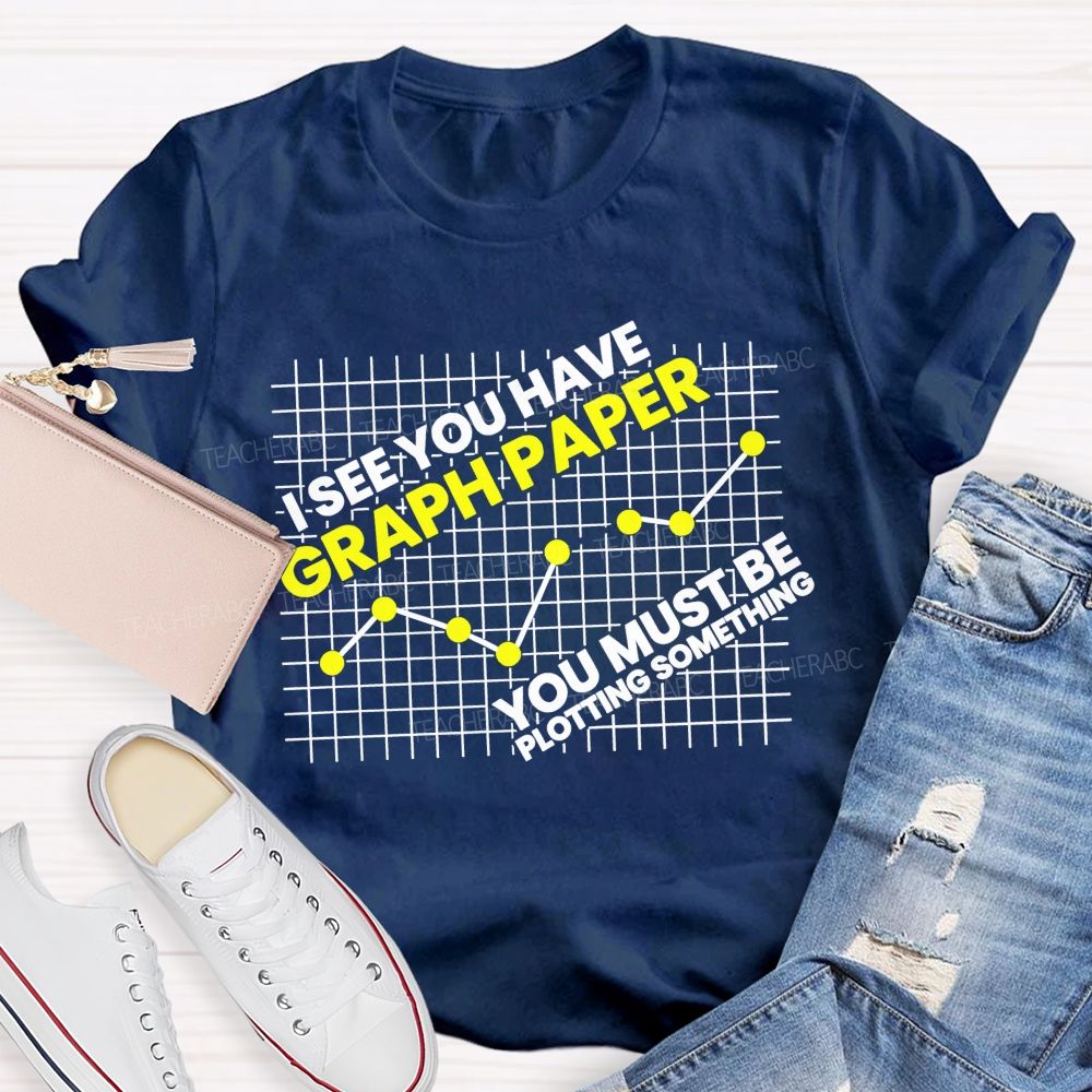 I See You Have Graph Paper You Must Be Plotting Something Teacher T-shirt