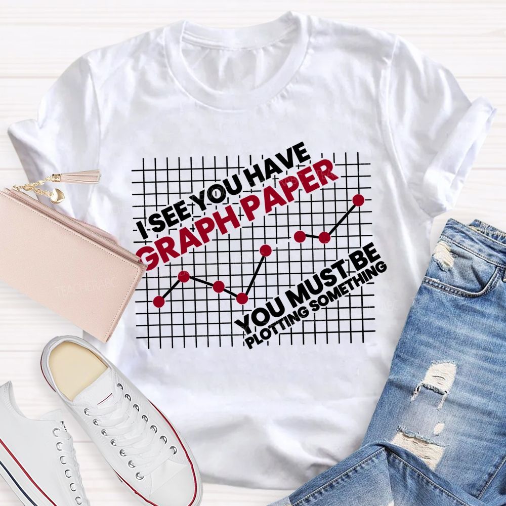 I See You Have Graph Paper You Must Be Plotting Something Teacher T-shirt