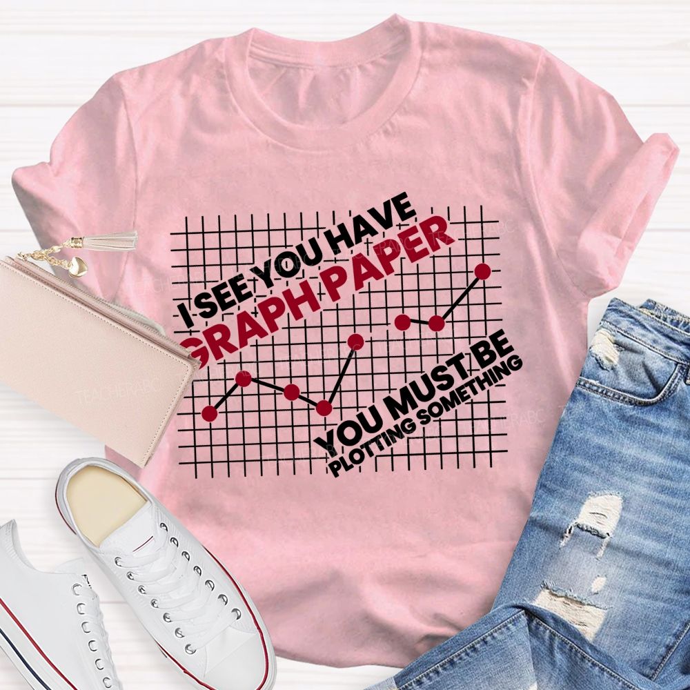 I See You Have Graph Paper You Must Be Plotting Something Teacher T-shirt