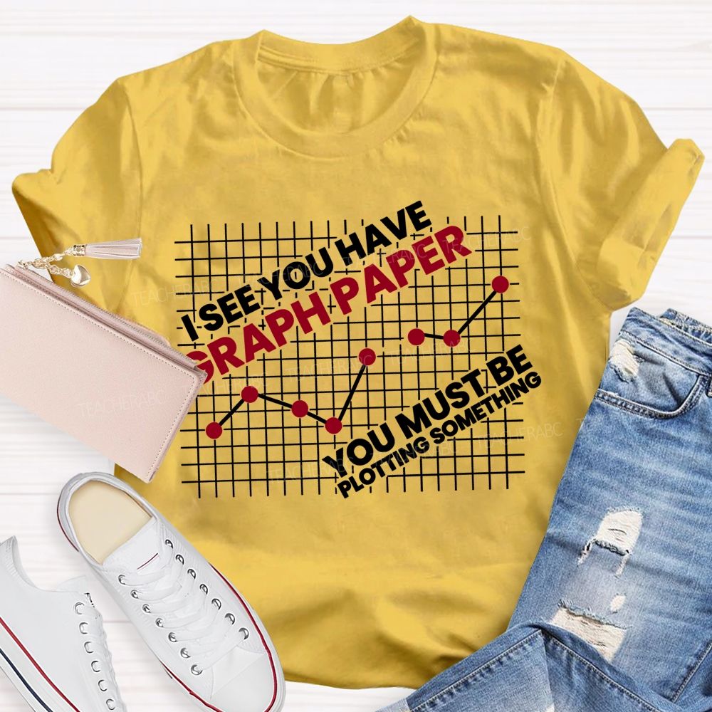 I See You Have Graph Paper You Must Be Plotting Something Teacher T-shirt