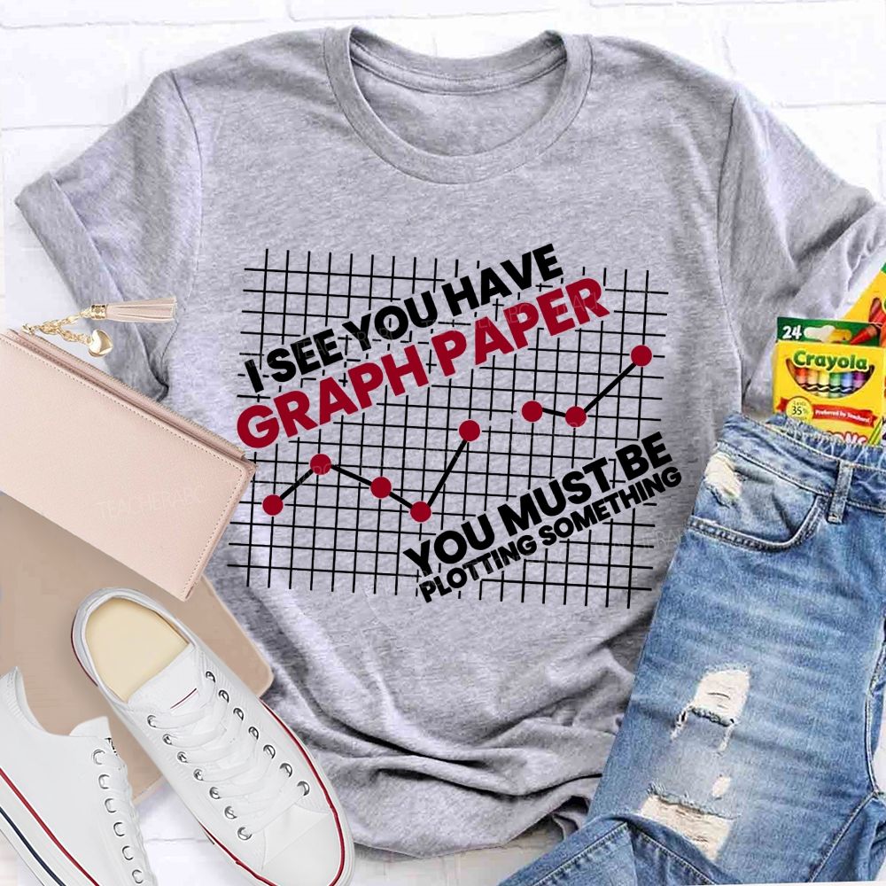 I See You Have Graph Paper You Must Be Plotting Something Teacher T-shirt