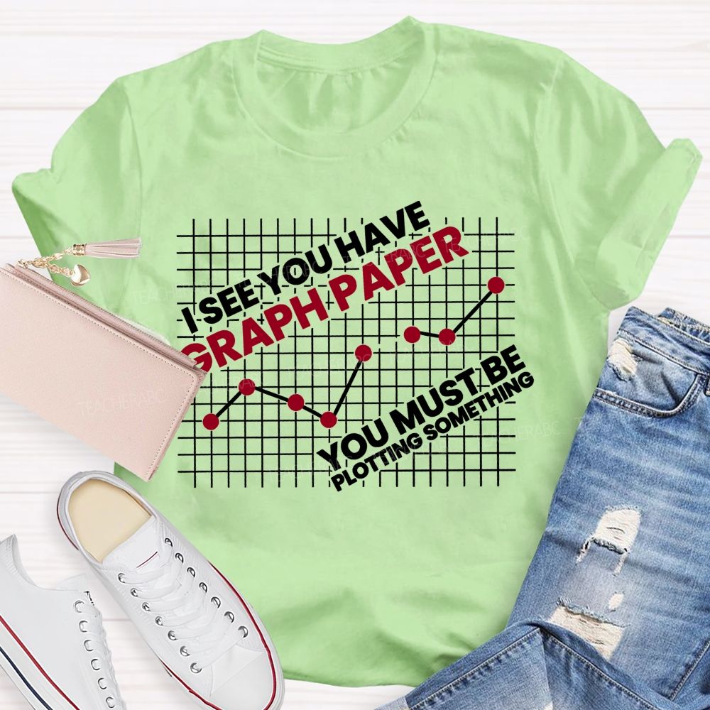 I See You Have Graph Paper You Must Be Plotting Something Teacher T-shirt