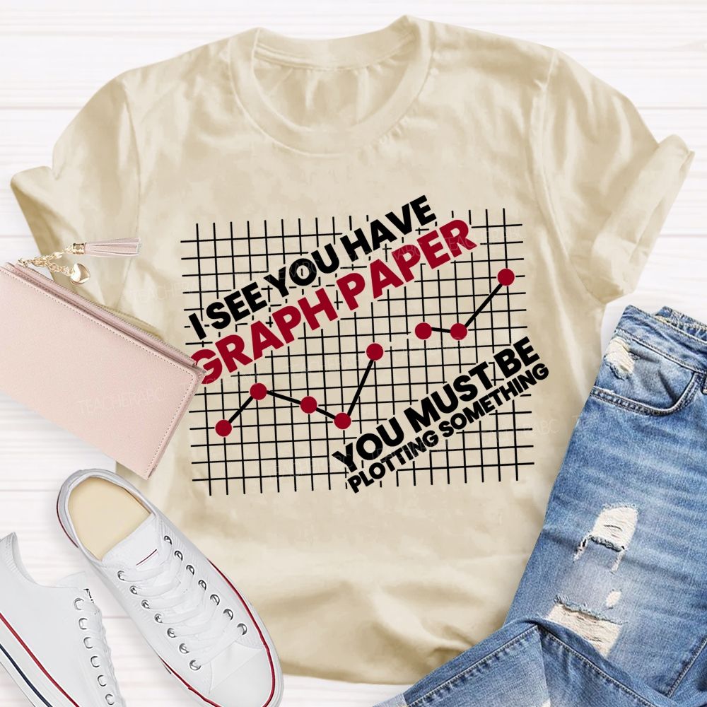 I See You Have Graph Paper You Must Be Plotting Something Teacher T-shirt