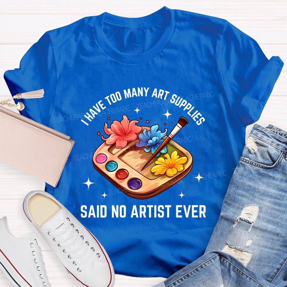 I Have Too Many Art Supplies Said No Artist Ever Teacher T-shirt