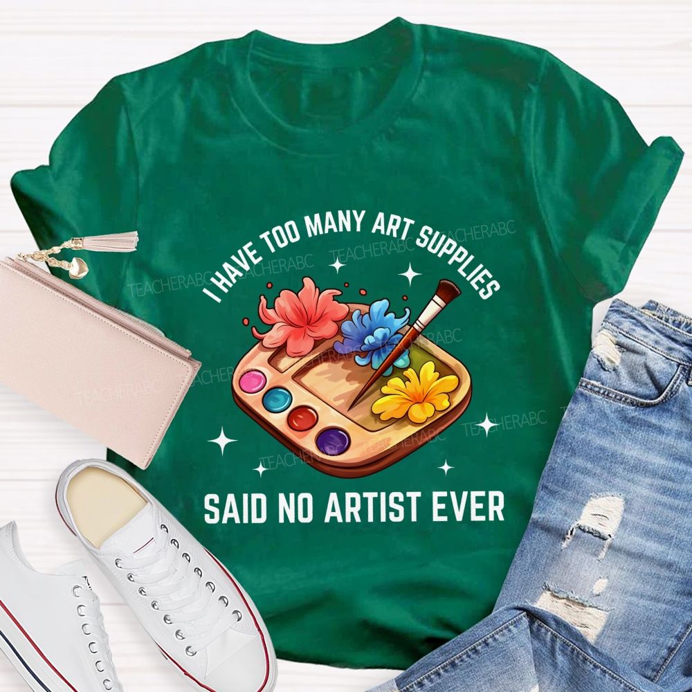 I Have Too Many Art Supplies Said No Artist Ever Teacher T-shirt