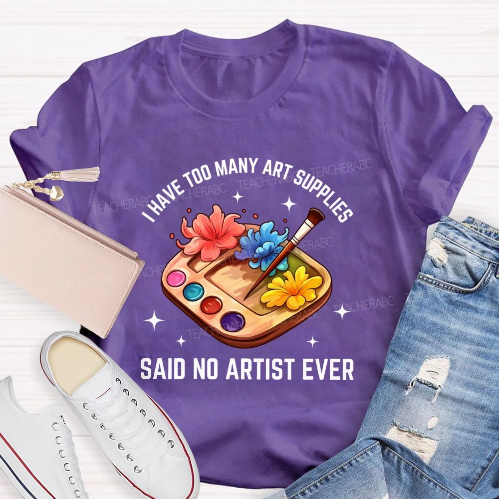 I Have Too Many Art Supplies Said No Artist Ever Teacher T-shirt