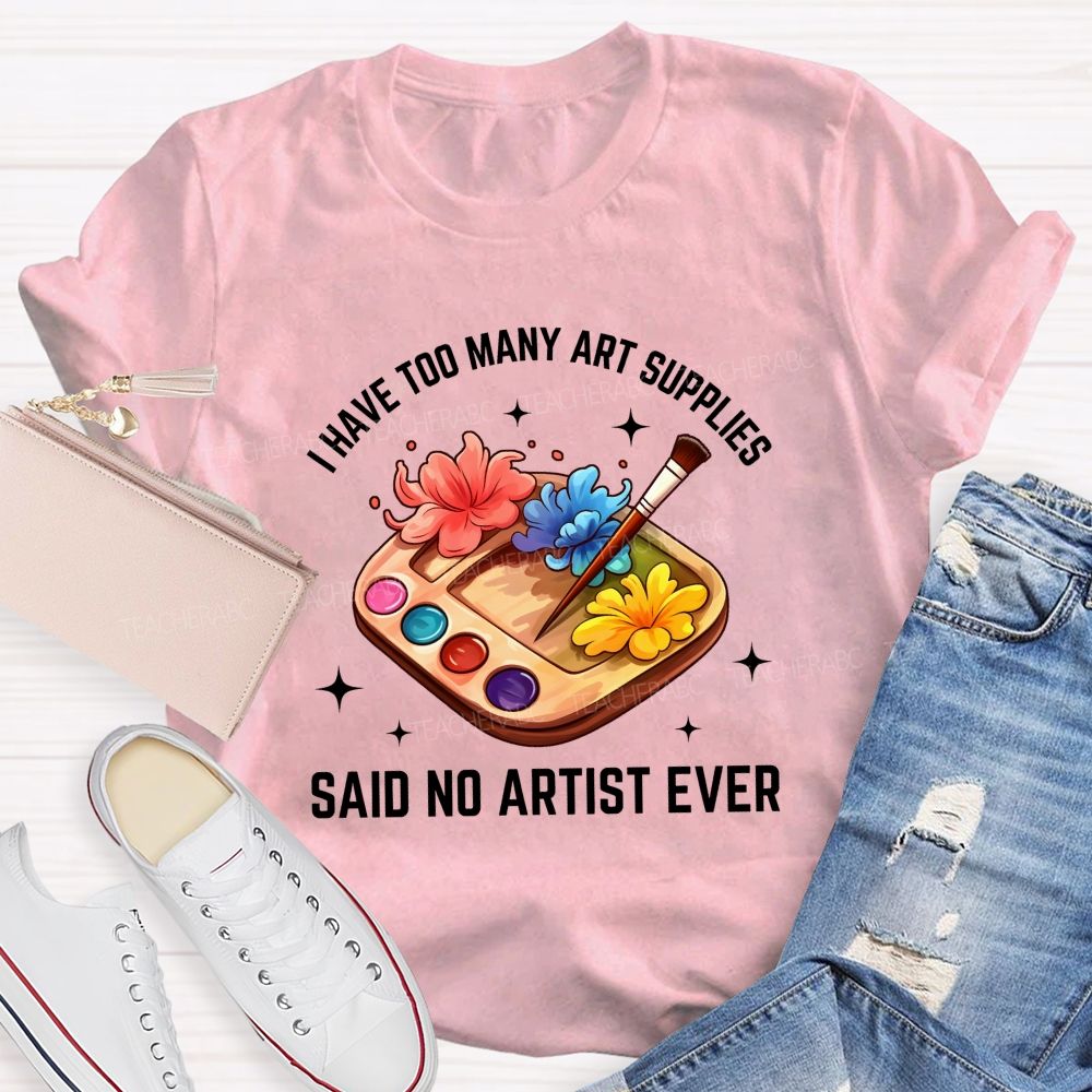 I Have Too Many Art Supplies Said No Artist Ever Teacher T-shirt