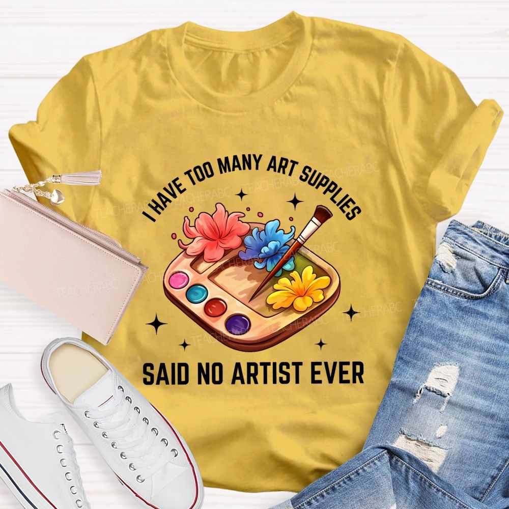 I Have Too Many Art Supplies Said No Artist Ever Teacher T-shirt