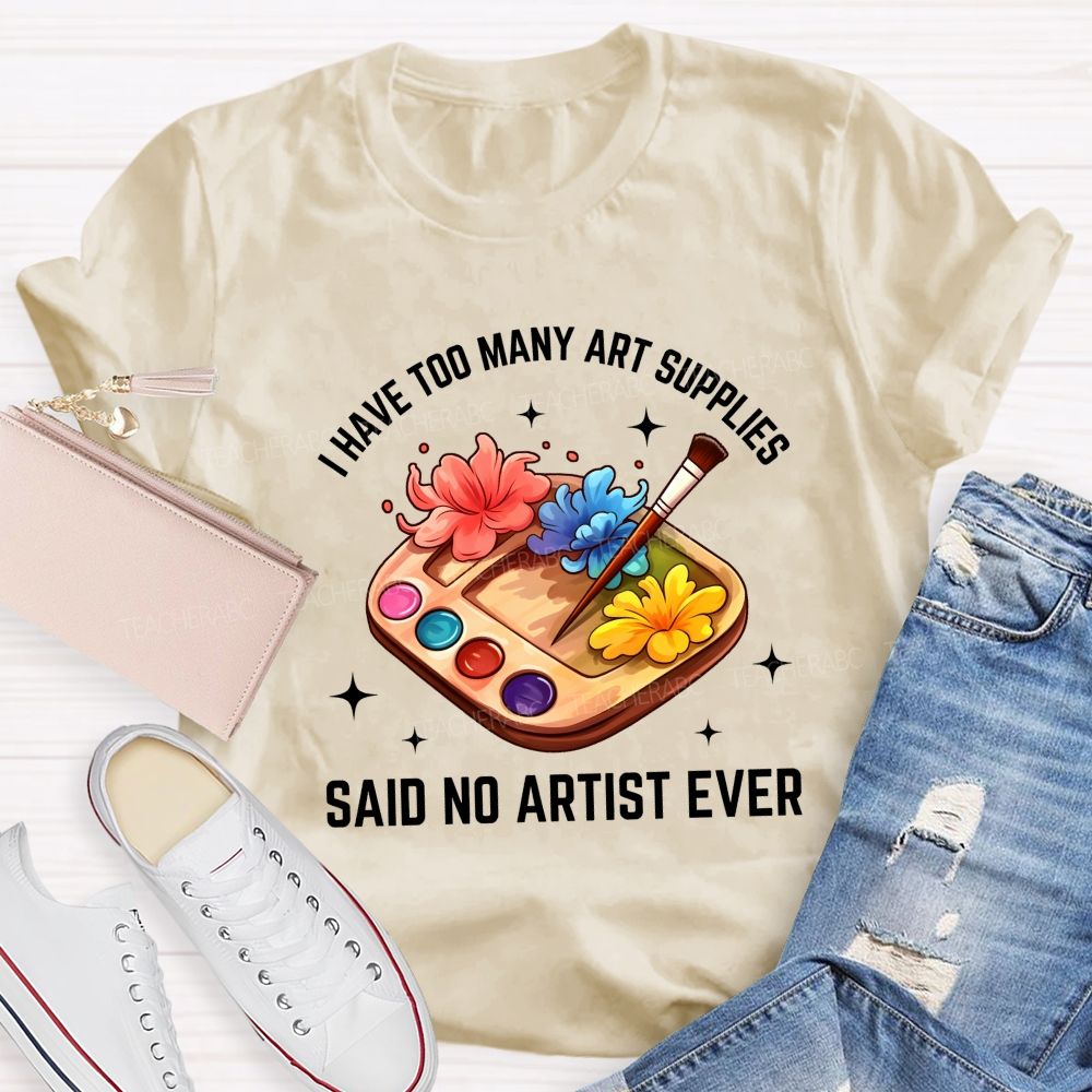 I Have Too Many Art Supplies Said No Artist Ever Teacher T-shirt