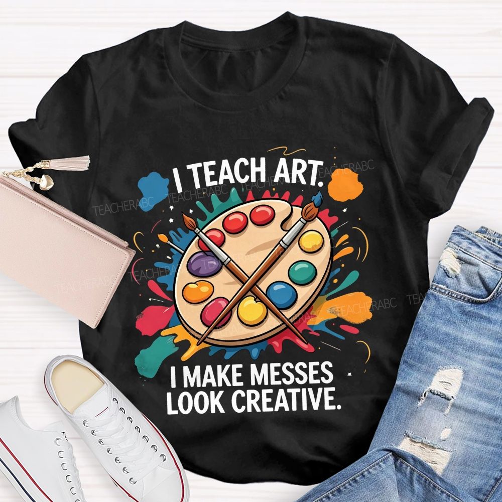 I Teach Art I Make Messes Look Creative Teacher T-shirt