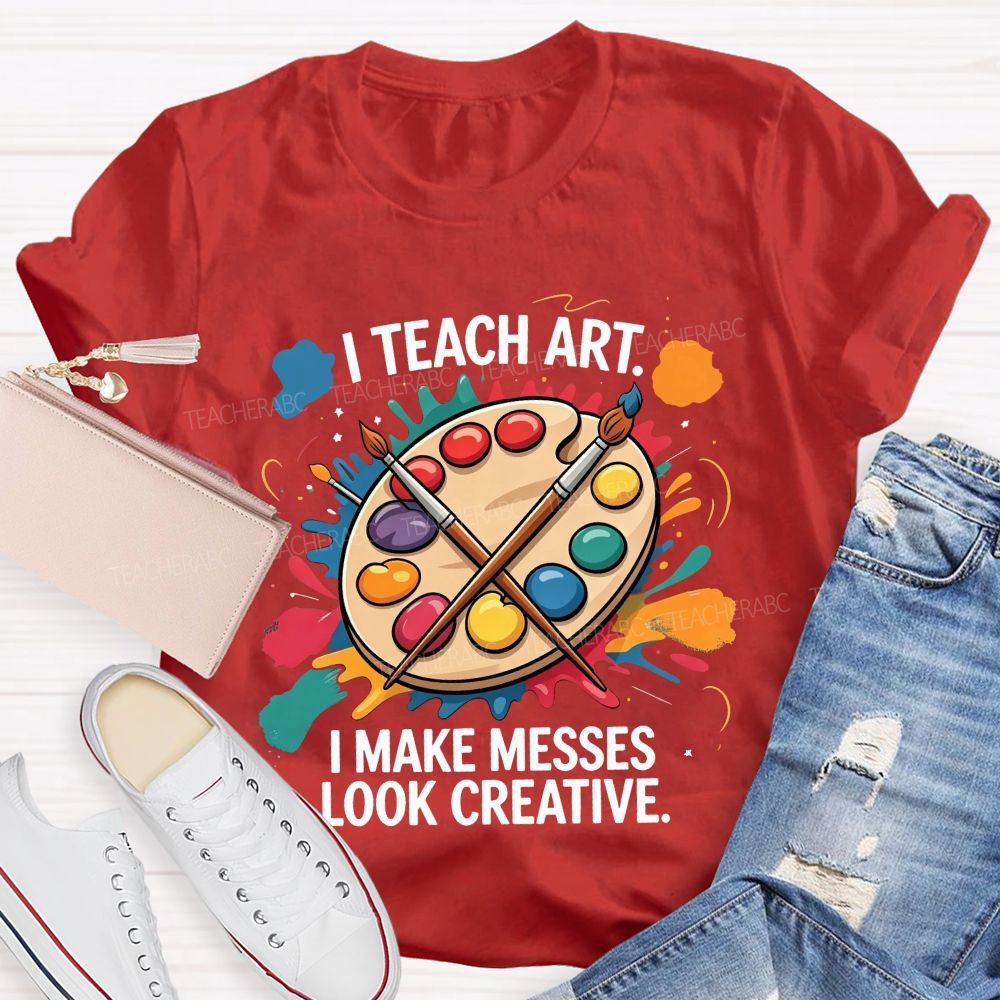 I Teach Art I Make Messes Look Creative Teacher T-shirt
