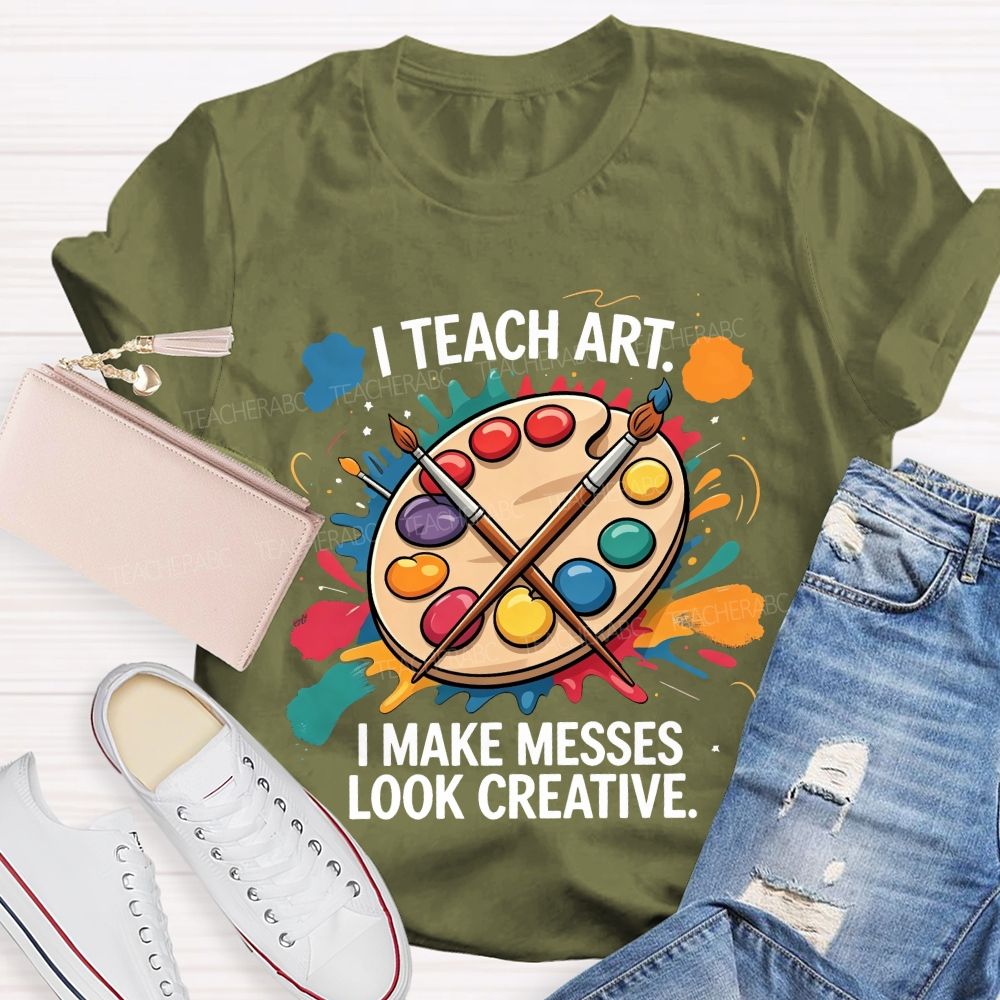 I Teach Art I Make Messes Look Creative Teacher T-shirt