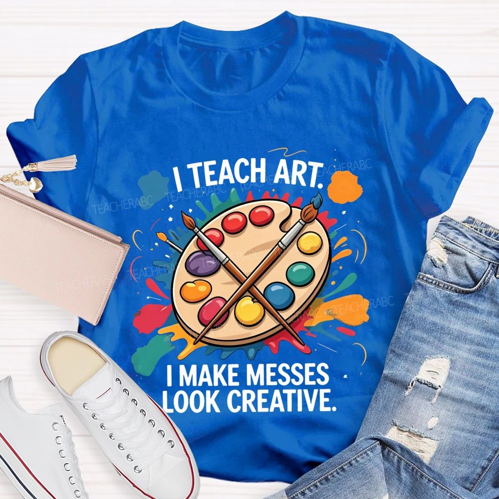 I Teach Art I Make Messes Look Creative Teacher T-shirt