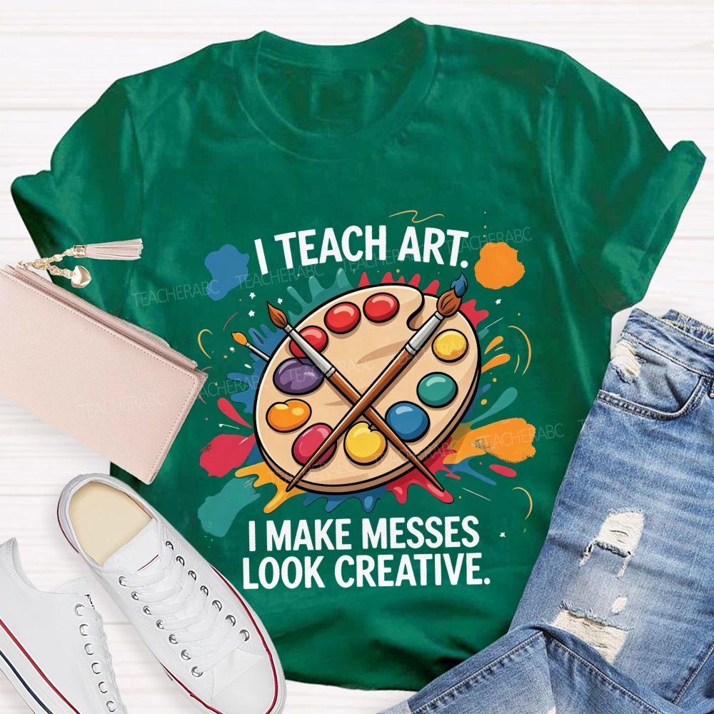 I Teach Art I Make Messes Look Creative Teacher T-shirt