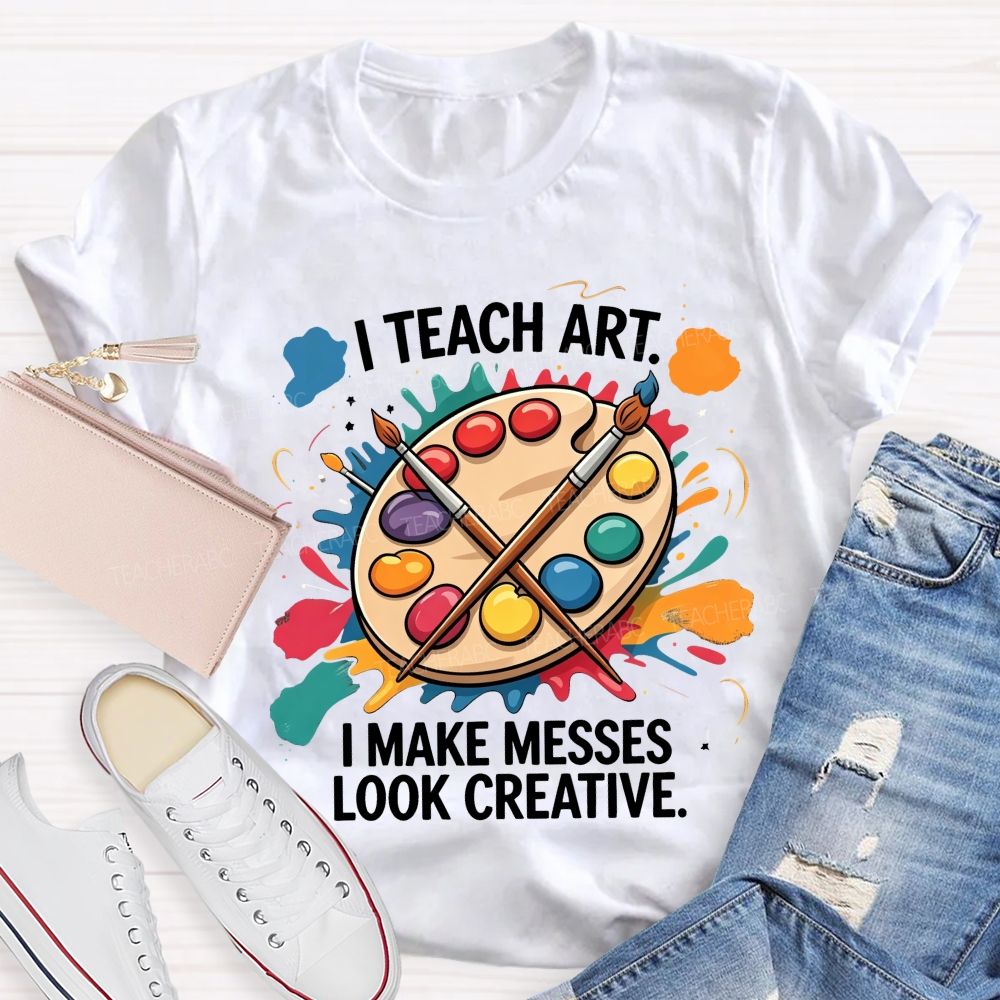 I Teach Art I Make Messes Look Creative Teacher T-shirt