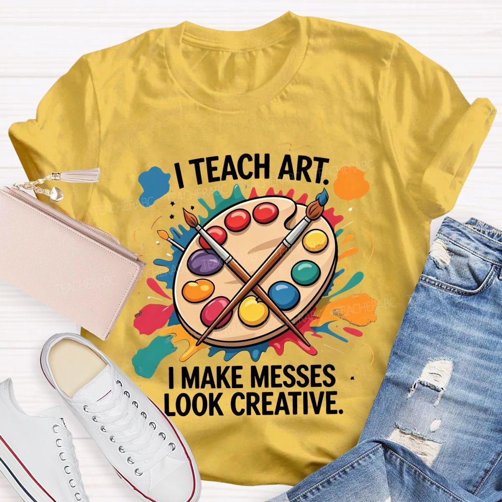 I Teach Art I Make Messes Look Creative Teacher T-shirt