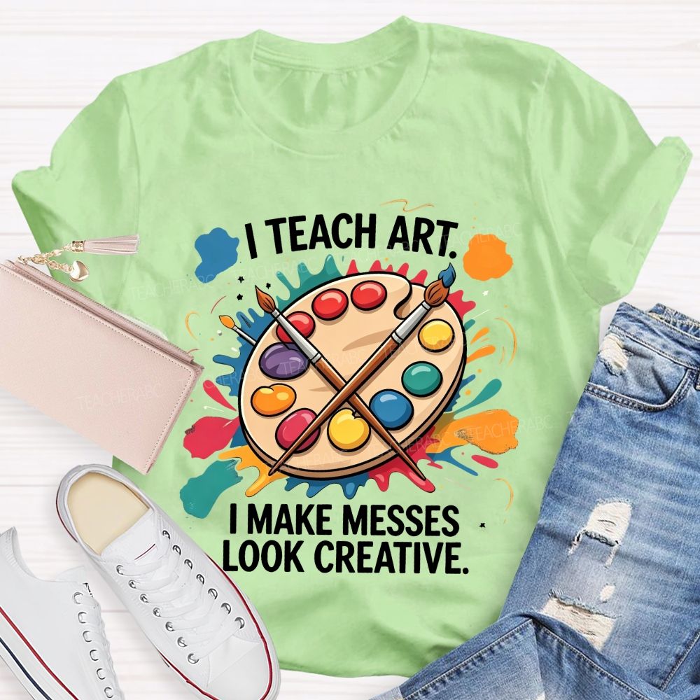 I Teach Art I Make Messes Look Creative Teacher T-shirt