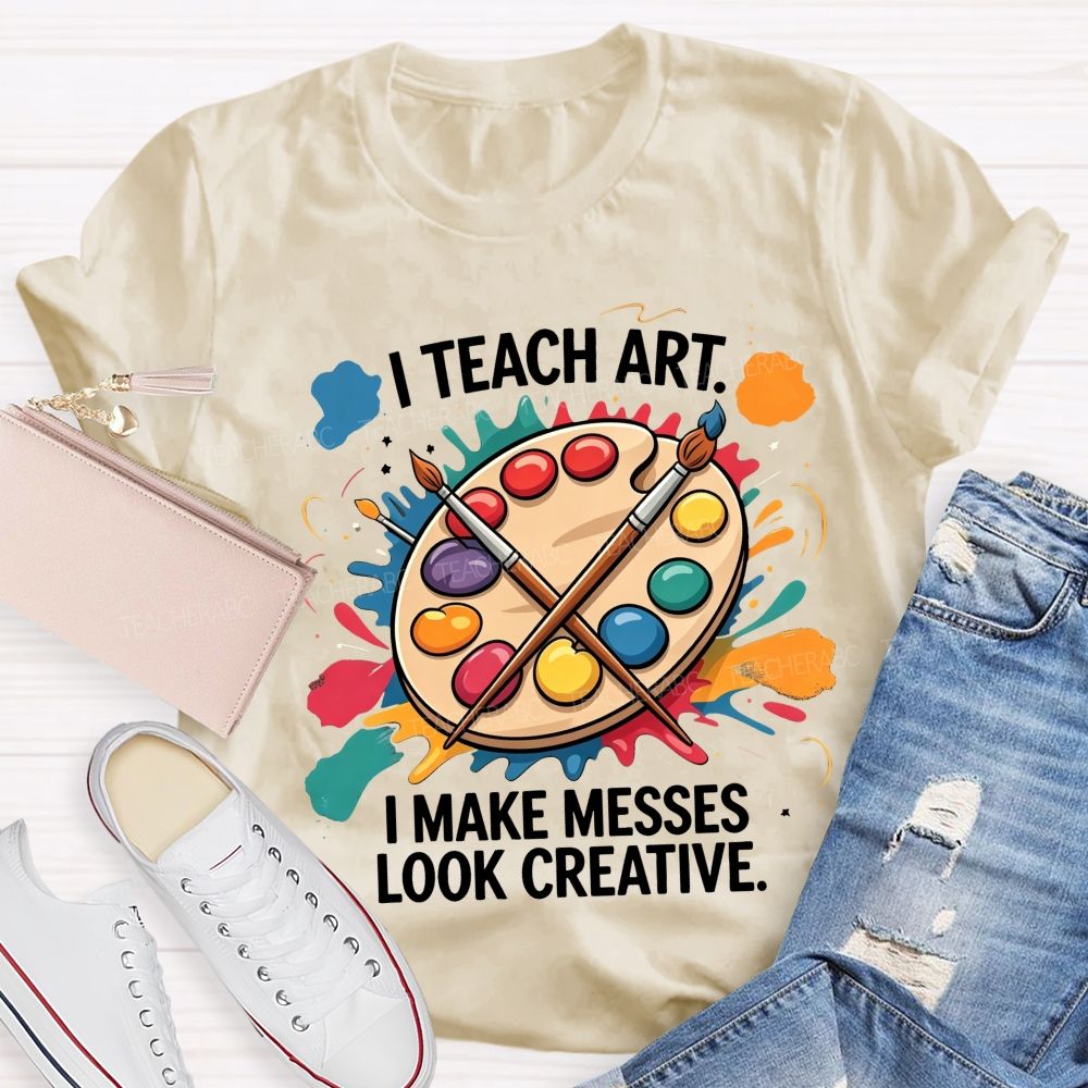 I Teach Art I Make Messes Look Creative Teacher T-shirt