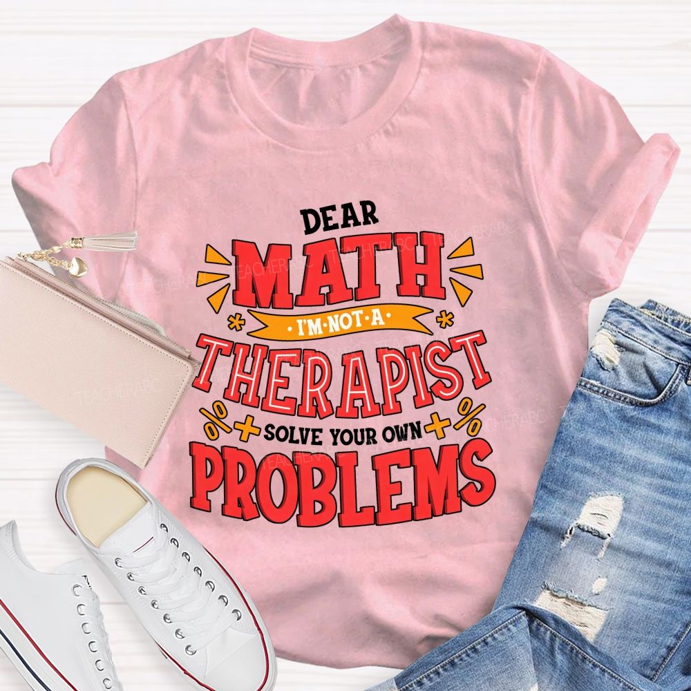 Dear Math I'M Not A Therapist Solve Your Own Problems Teacher T-shirt