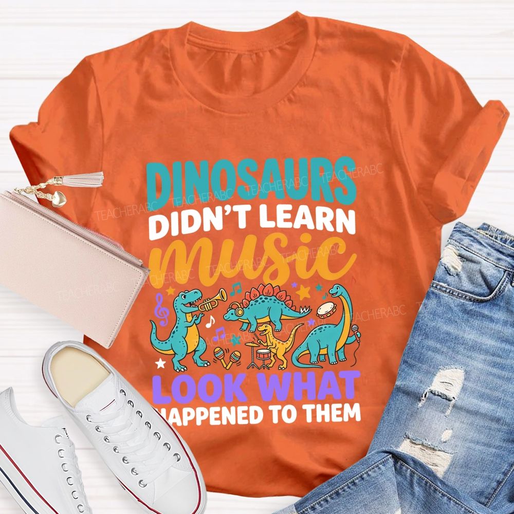 Dinosaurs Didn’T Learn Music Look What Happened To Them Teacher T-shirt