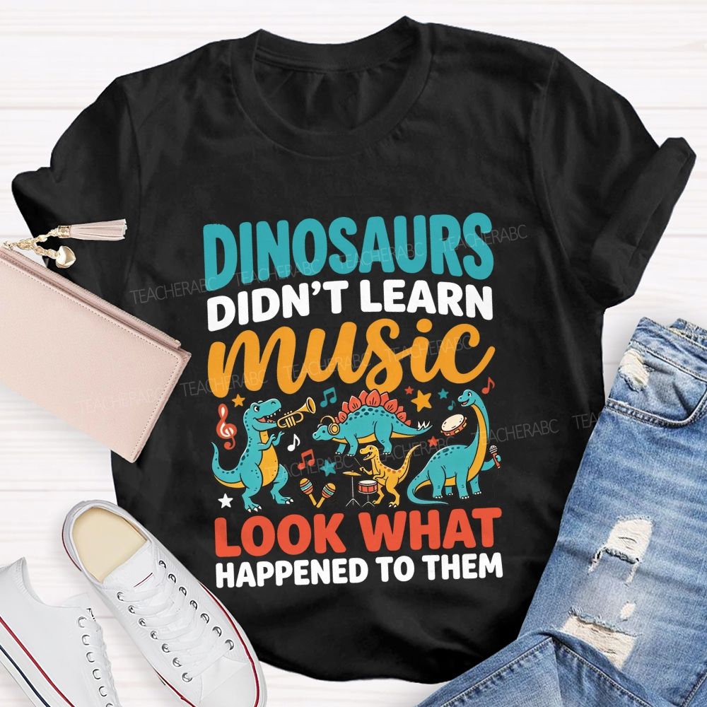 Dinosaurs Didn’T Learn Music Look What Happened To Them Teacher T-shirt