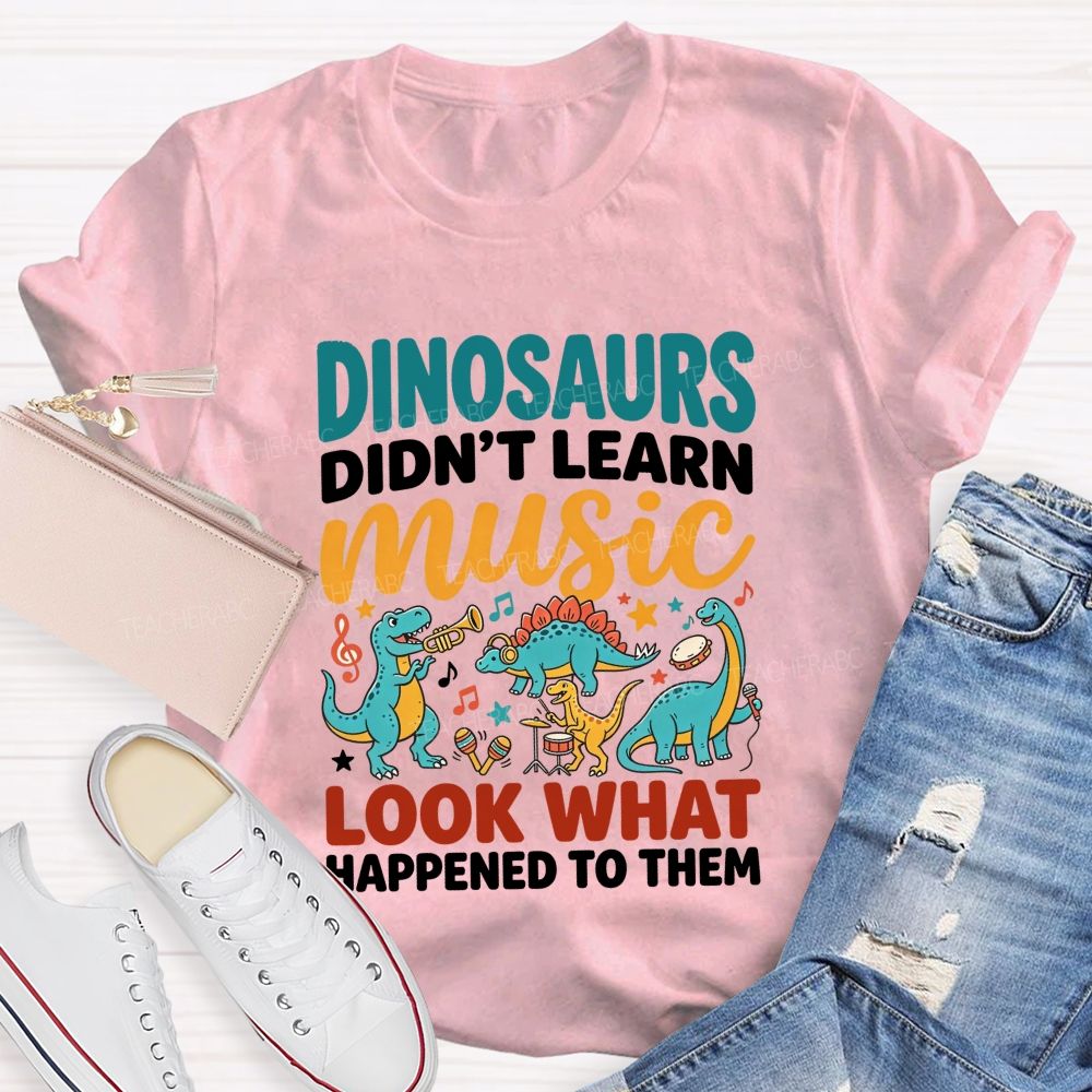 Dinosaurs Didn’T Learn Music Look What Happened To Them Teacher T-shirt