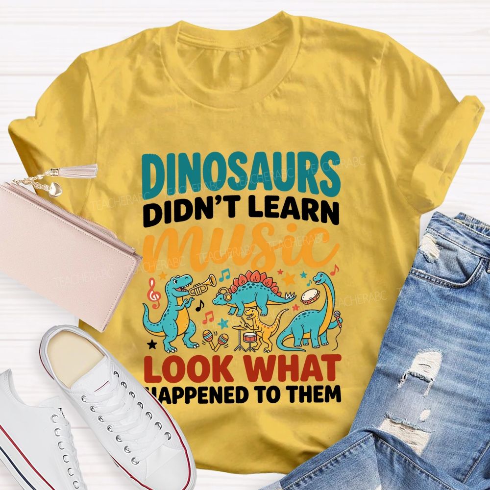 Dinosaurs Didn’T Learn Music Look What Happened To Them Teacher T-shirt