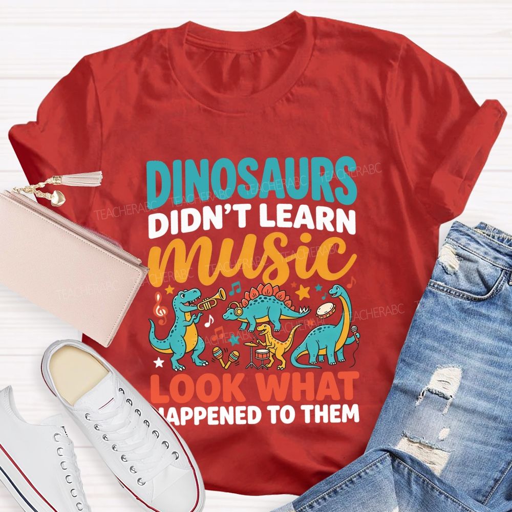 Dinosaurs Didn’T Learn Music Look What Happened To Them Teacher T-shirt
