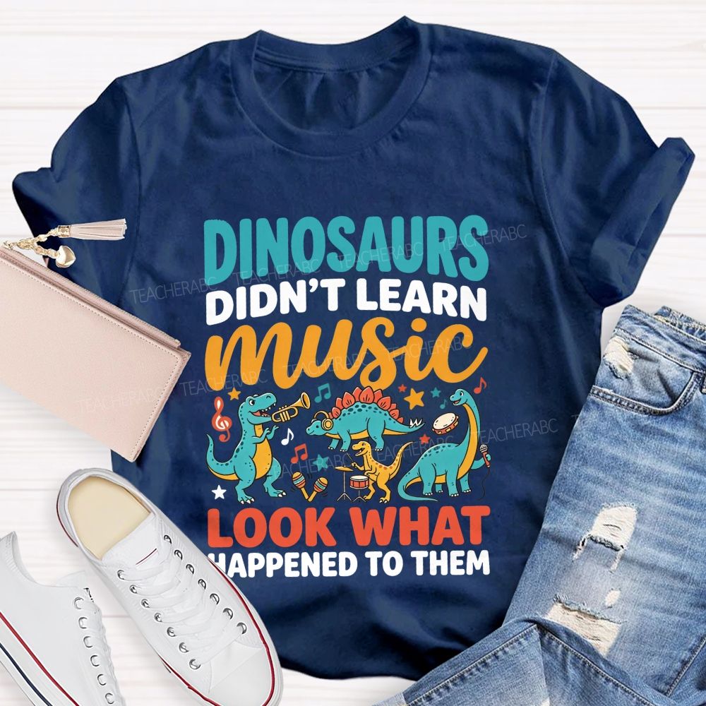 Dinosaurs Didn’T Learn Music Look What Happened To Them Teacher T-shirt