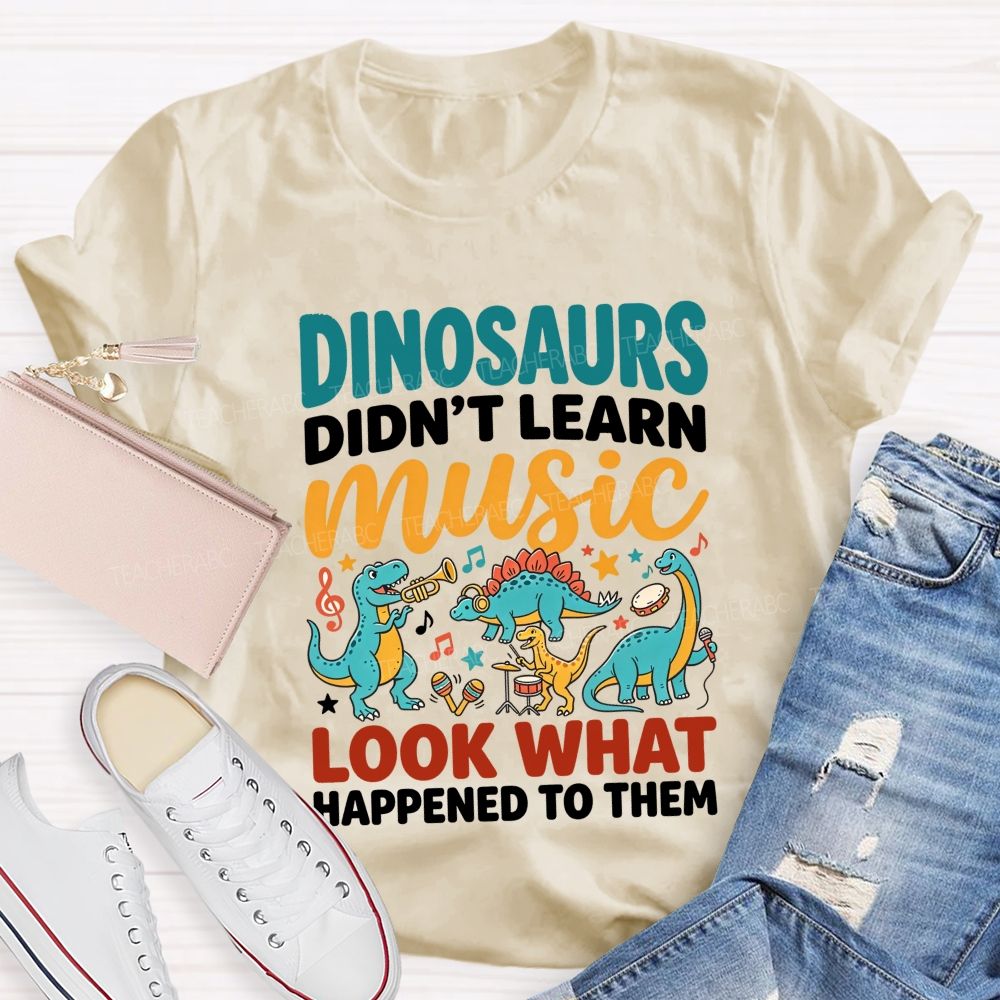 Dinosaurs Didn’T Learn Music Look What Happened To Them Teacher T-shirt