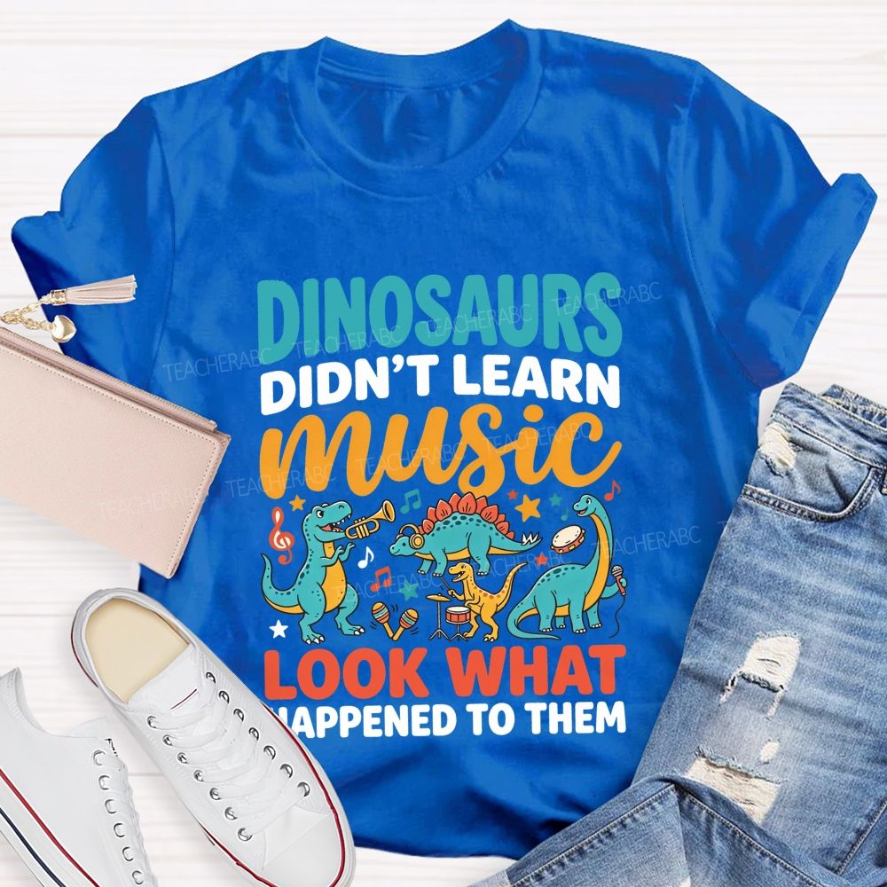 Dinosaurs Didn’T Learn Music Look What Happened To Them Teacher T-shirt