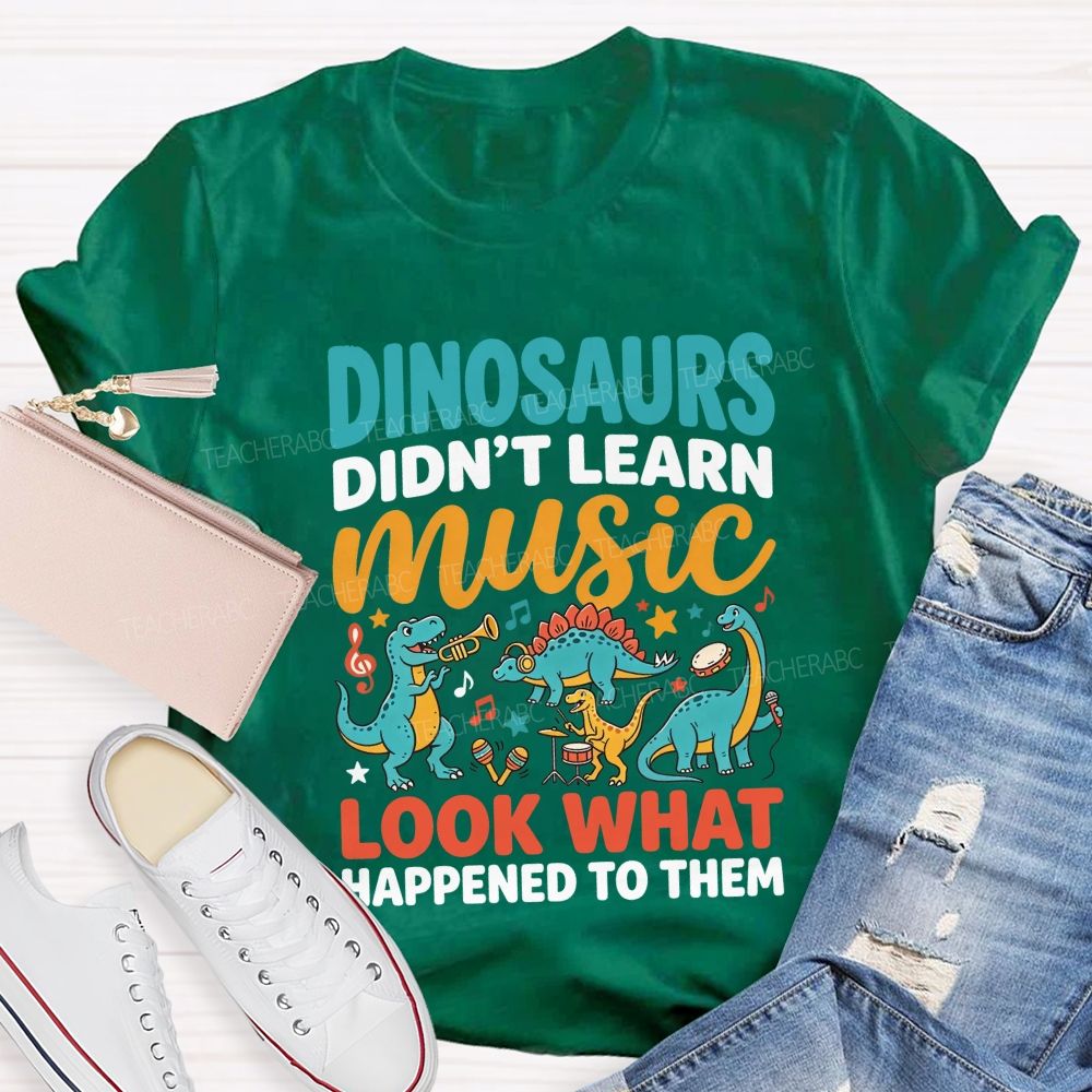 Dinosaurs Didn’T Learn Music Look What Happened To Them Teacher T-shirt