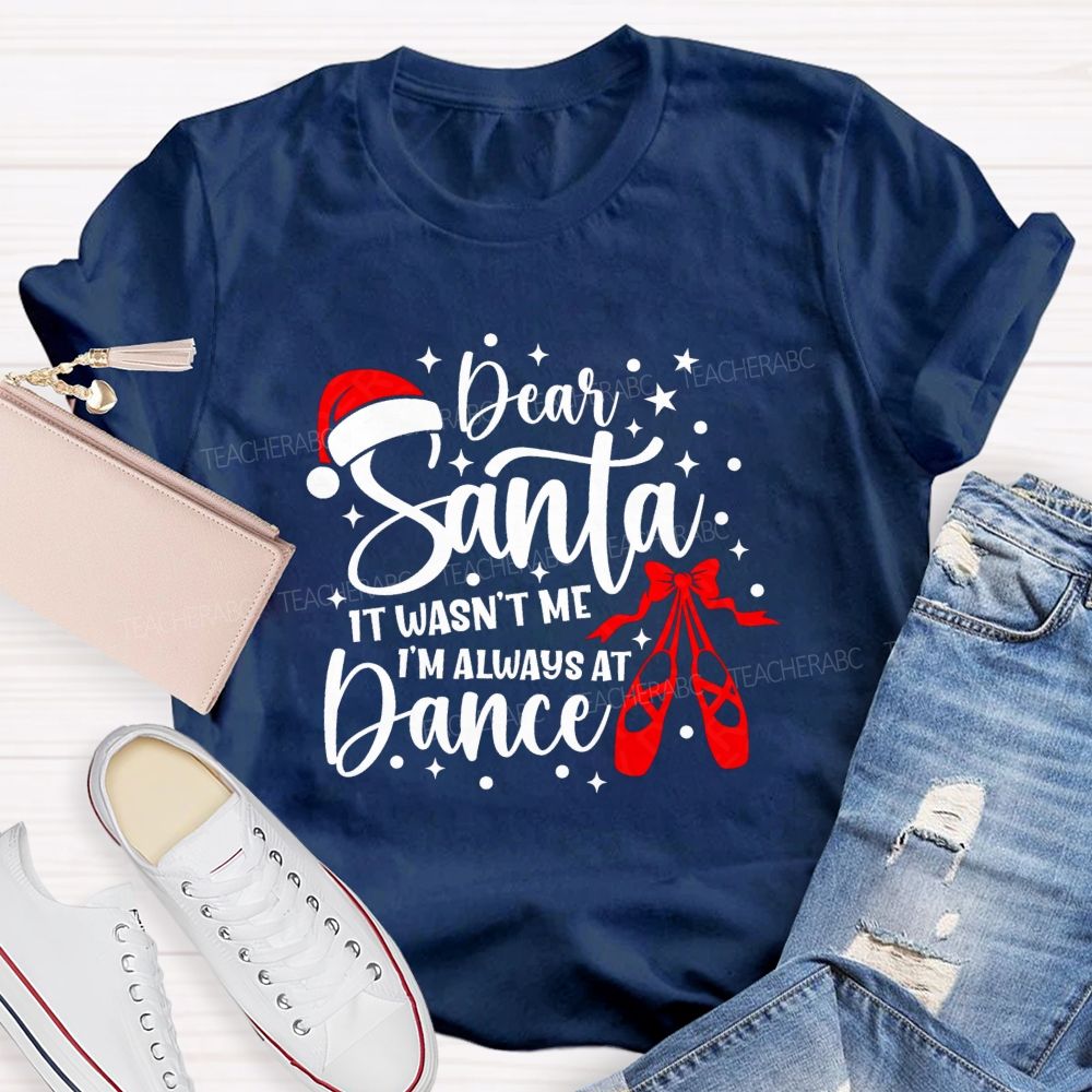 Dear Santa It Wasn't Me I'm Always At Dance Teacher T-shirt