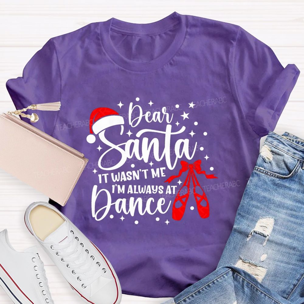 Dear Santa It Wasn't Me I'm Always At Dance Teacher T-shirt